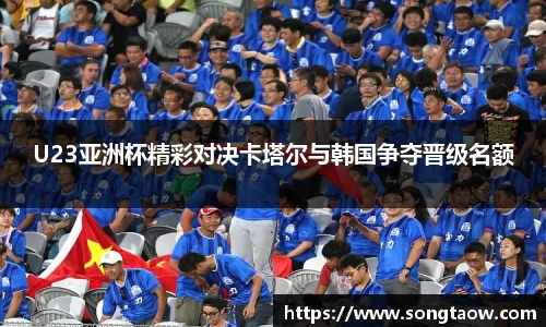 U23亚洲杯精彩对决卡塔尔与韩国争夺晋级名额