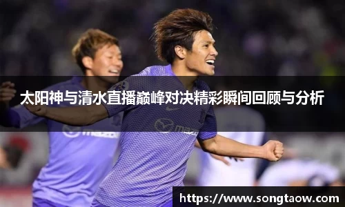 太阳神与清水直播巅峰对决精彩瞬间回顾与分析