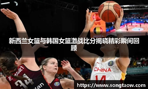 新西兰女篮与韩国女篮激战比分揭晓精彩瞬间回顾