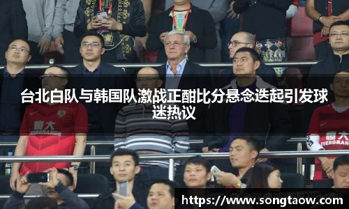台北白队与韩国队激战正酣比分悬念迭起引发球迷热议