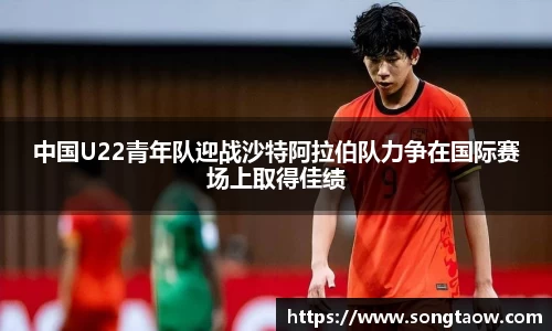 中国U22青年队迎战沙特阿拉伯队力争在国际赛场上取得佳绩