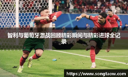 智利与葡萄牙激战回顾精彩瞬间与精彩进球全记录