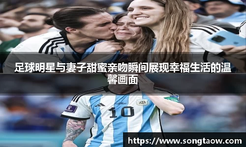 足球明星与妻子甜蜜亲吻瞬间展现幸福生活的温馨画面