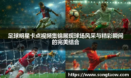 足球明星卡点视频集锦展现球场风采与精彩瞬间的完美结合