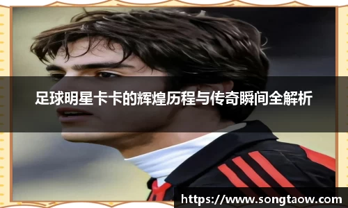 足球明星卡卡的辉煌历程与传奇瞬间全解析
