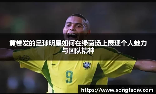黄卷发的足球明星如何在绿茵场上展现个人魅力与团队精神