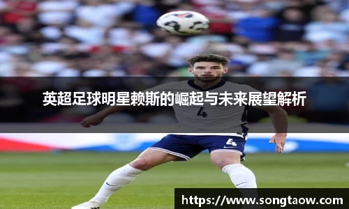 英超足球明星赖斯的崛起与未来展望解析