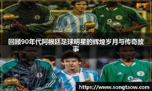 回顾90年代阿根廷足球明星的辉煌岁月与传奇故事