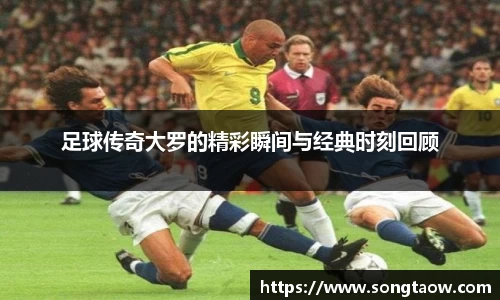 足球传奇大罗的精彩瞬间与经典时刻回顾
