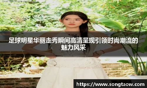足球明星华丽走秀瞬间高清呈现引领时尚潮流的魅力风采