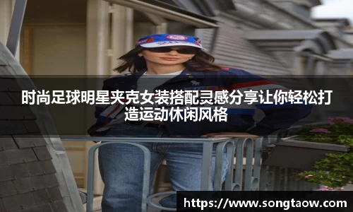 时尚足球明星夹克女装搭配灵感分享让你轻松打造运动休闲风格