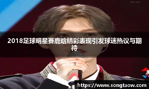 2018足球明星赛鹿晗精彩表现引发球迷热议与期待