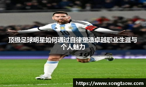 顶级足球明星如何通过自律塑造卓越职业生涯与个人魅力